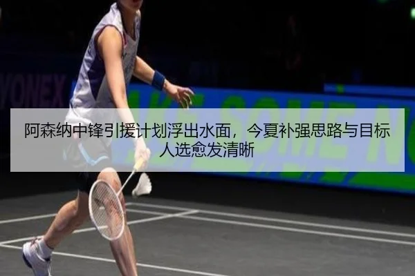 阿森纳中锋引援计划浮出水面，今夏补强思路与目标人选愈发清晰