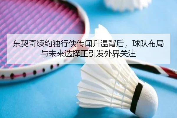 东契奇续约独行侠传闻升温背后，球队布局与未来选择正引发外界关注 | kaiyun