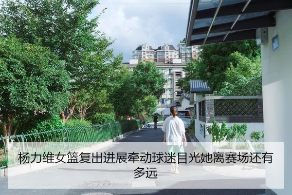 杨力维女篮复出进展牵动球迷目光她离赛场还有多远 | kaiyun